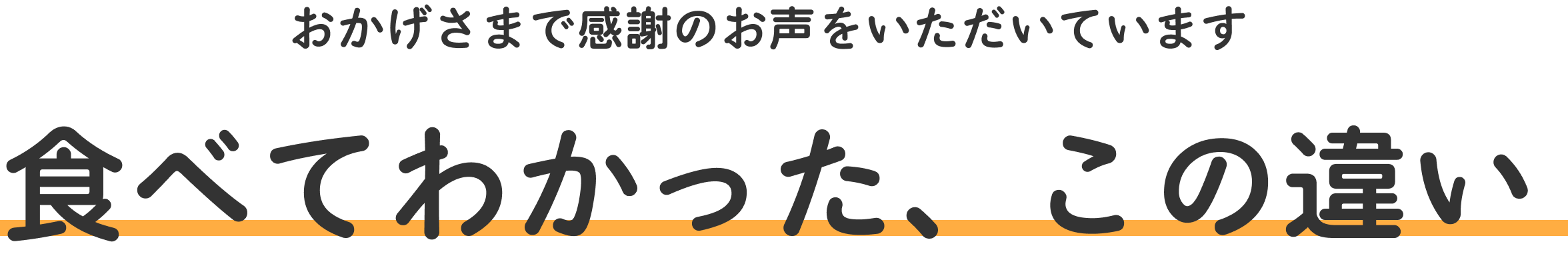 おかげさまで感謝のお声をいただいております　食べてわかった、この違い